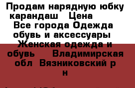 Продам нарядную юбку-карандаш › Цена ­ 700 - Все города Одежда, обувь и аксессуары » Женская одежда и обувь   . Владимирская обл.,Вязниковский р-н